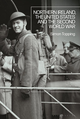 Northern Ireland, the United States and the Second World War by Topping, Simon