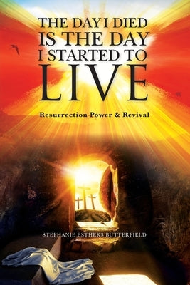 The Day I Died Is the Day I Started to LIVE: Resurrection Power & Revival by Butterfield, Stephanie Esthers
