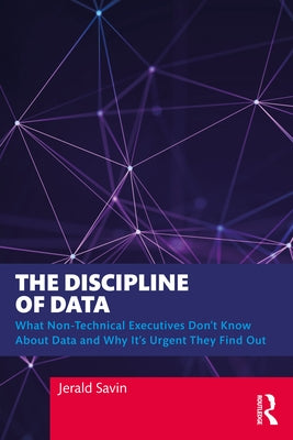 The Discipline of Data: What Non-Technical Executives Don't Know about Data and Why It's Urgent They Find Out by Savin, Jerald