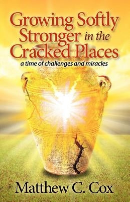 Growing Softly Stronger in the Cracked Places: A Time of Challenges and Miracles by Cox, Matthew C.