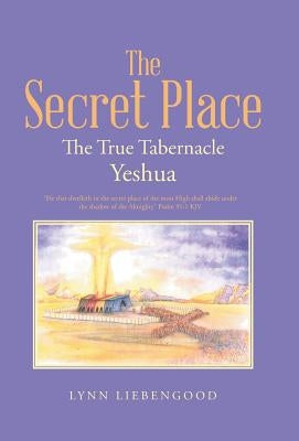 The Secret Place: The True Tabernacle Yeshua by Liebengood, Lynn