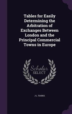 Tables for Easily Determining the Arbitration of Exchanges Between London and the Principal Commercial Towns in Europe by Tiarks, J. L.