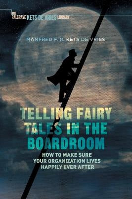 Telling Fairy Tales in the Boardroom: How to Make Sure Your Organization Lives Happily Ever After by Kets de Vries, Manfred F. R.