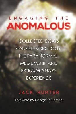 Engaging the Anomalous: Collected Essays on Anthropology, the Paranormal, Mediumship and Extraordinary Experience by Hunter, Jack