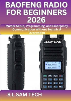 Baofeng Radio for Beginners 2026: Master Setup, Programming, and Emergency Communication Without Technical Overwhelm by Tech, S. L. Sam