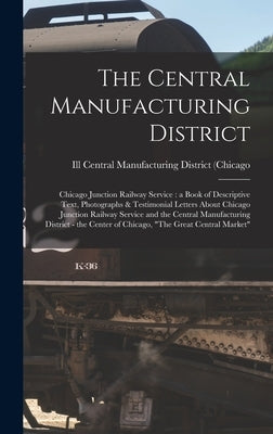 The Central Manufacturing District: Chicago Junction Railway Service: a Book of Descriptive Text, Photographs & Testimonial Letters About Chicago Junc by Central Manufacturing District (Chica