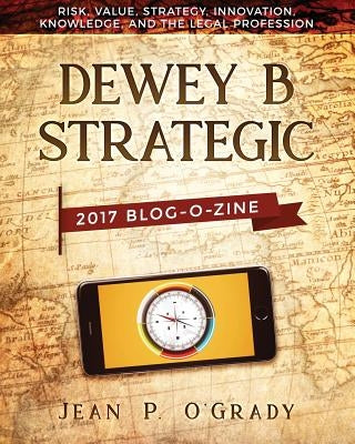 Dewey B Strategic - 2017 Blogazine: Risk, Value, Strategy, Innovation, Knowledge and the Legal Profession by O'Grady, Jean P.