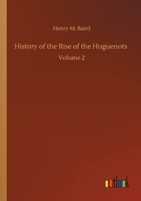 History of the Rise of the Huguenots: Volume 2 by Baird, Henry M.