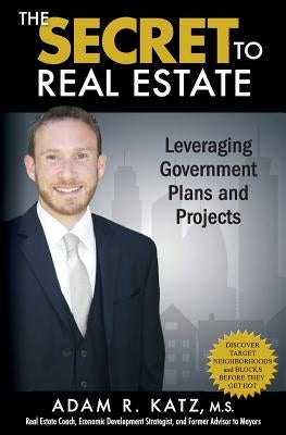 The Secret to Real Estate: Leveraging Government Plans and Projects by Katz M. S., Adam R.