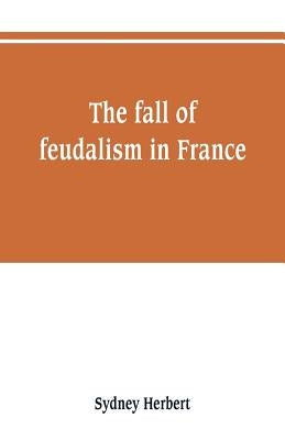 The fall of feudalism in France by Herbert, Sydney