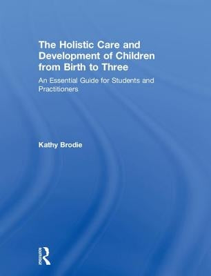 The Holistic Care and Development of Children from Birth to Three: An Essential Guide for Students and Practitioners by Brodie, Kathy