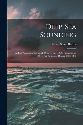 Deep-sea Sounding: A Brief Account of the Work Done by the U.S.S. Enterprise in Deep-sea Sounding During 1883-1886 by Barker, Albert Smith 1843-1916