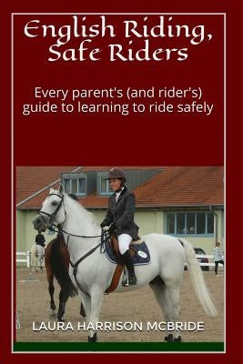 English Riding, Safe Riders: Every parent's (and rider's) guide to learning to ride safely by McBride, Laura Harrison