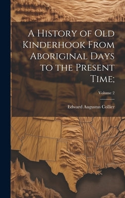 A History of Old Kinderhook From Aboriginal Days to the Present Time;; Volume 2 by Collier, Edward Augustus 1835-