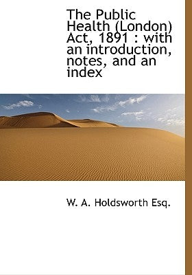 The Public Health (London) ACT, 1891: With an Introduction, Notes, and an Index by Holdsworth, W. A.