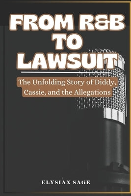 From R&B to Lawsuit: The Unfolding Story of Diddy, Cassie, and the Allegations by Sage, Elysian