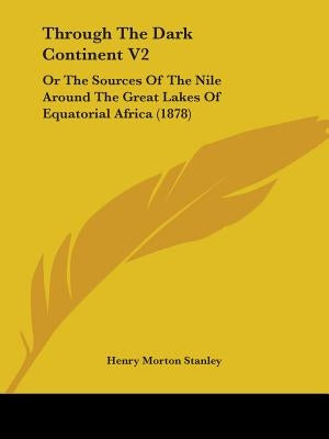 Through The Dark Continent V2: Or The Sources Of The Nile Around The Great Lakes Of Equatorial Africa (1878) by Stanley, Henry Morton