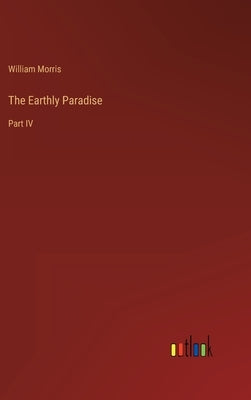 The Earthly Paradise: Part IV by Morris, William