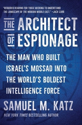 The Architect of Espionage: The Man Who Built Israel's Mossad Into the World's Boldest Intelligence Force by Katz, Samuel M.