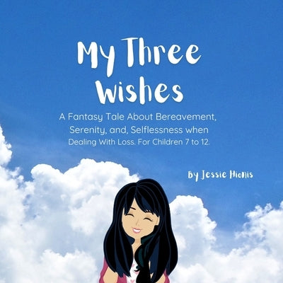 My Three Wishes, A Fantasy Tale About Bereavement, Serenity, and Selflessness when Dealing with Loss. For Children 7 to 12. by Hionis, Jessie