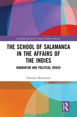 The School of Salamanca in the Affairs of the Indies: Barbarism and Political Order by Matsumori, Natsuko