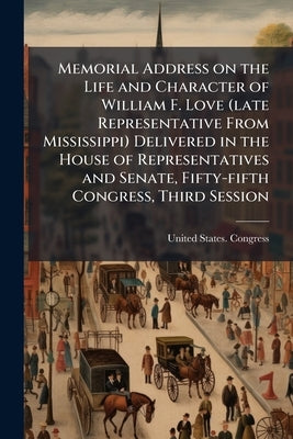Memorial Address on the Life and Character of William F. Love (late Representative From Mississippi) Delivered in the House of Representatives and Sen by United States Congress (55th, 3rd Sessi