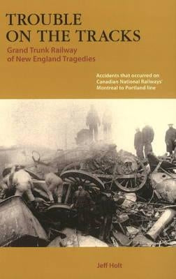 Trouble on the Tracks:: Grand Trunk Railway of New England Tragedies by Holt, Jeffrey