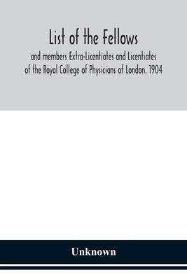 List Of The Fellows And Members Extra-Licentiates And Licentiates Of The Royal College Of Physicians Of London. 1904 by Unknwon
