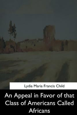 An Appeal in Favor of that Class of Americans Called Africans by Child, Lydia Maria Francis