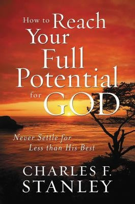 How to Reach Your Full Potential for God: Never Settle for Less Than His Best by Stanley, Charles F.