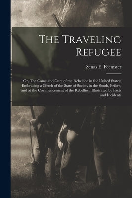 The Traveling Refugee; or, The Cause and Cure of the Rebellion in the United States; Embracing a Sketch of the State of Society in the South, Before, by Feemster, Zenas E. 1813- [From Old Ca