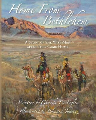 Home From Bethlehem: A Story of the Wise Men after They Came Home by Juarez, Edward