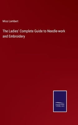 The Ladies' Complete Guide to Needle-work and Embroidery by Lambert