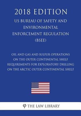 Oil and Gas and Sulfur Operations on the Outer Continental Shelf - Requirements for Exploratory Drilling on the Arctic Outer Continental Shelf (US Bur by The Law Library