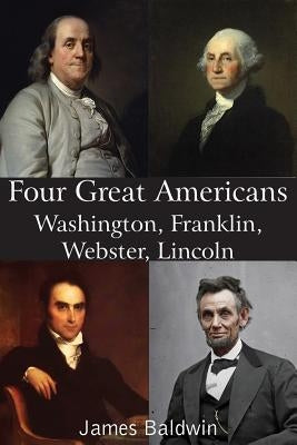 Four Great Americans Washington, Franklin, Webster, Lincoln by Baldwin, James