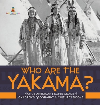 Who Are the Yakama? Native American People Grade 4 Children's Geography & Cultures Books by Baby Professor