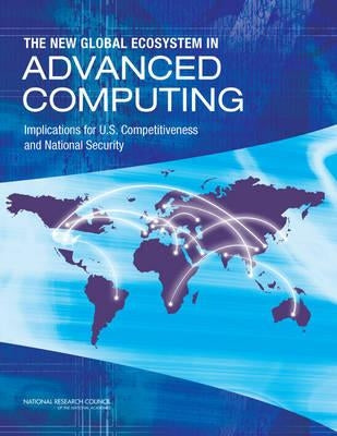 The New Global Ecosystem in Advanced Computing: Implications for U.S. Competitiveness and National Security by National Research Council