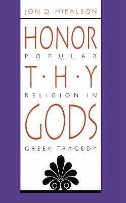 Honor Thy Gods: Popular Religion in Greek Tragedy by Mikalson, Jon D.