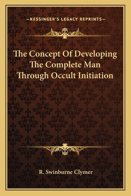 The Concept Of Developing The Complete Man Through Occult Initiation by Clymer, R. Swinburne