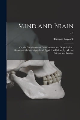 Mind and Brain: or, the Correlations of Consciousness and Organisation: Systematically Investigated and Applied to Philosophy, Mental by Laycock, Thomas 1812-1876