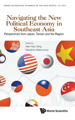 Navigating the New Political Economy in Southeast Asia: Perspectives from Japan, Taiwan and the Region by Yang, Alan Hao