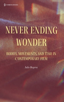 Never Ending Wonder: Bodies, Movements, and Time in Contemporary Film by Bezarra, Julio