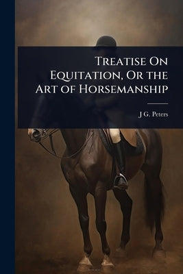 Treatise On Equitation, Or the Art of Horsemanship by Peters, J. G.