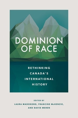 Dominion of Race: Rethinking Canada's International History by Madokoro, Laura