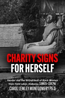 "Charity Signs for Herself": Gender and the Withdrawal of Black Women from Field Labor, Alabama 1865-1876 by Montgomery, Carol Lemley