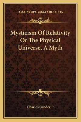 Mysticism Of Relativity Or The Physical Universe, A Myth by Sunderlin, Charles