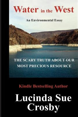 Water in the West: The Scary Truth about our most Precious Resource: An Environmental Essay by Crosby, Lucinda Sue