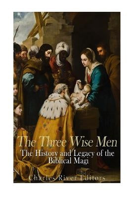 The Three Wise Men: The History and Legacy of the Biblical Magi by Charles River Editors
