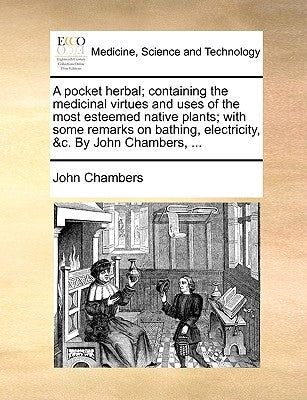 A pocket herbal; containing the medicinal virtues and uses of the most esteemed native plants; with some remarks on bathing, electricity, &c. By John by Chambers, John