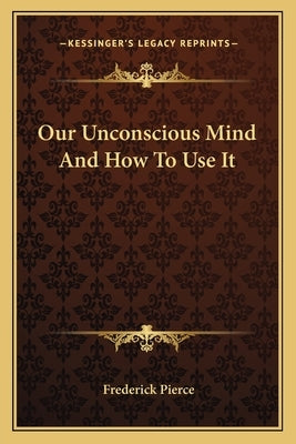 Our Unconscious Mind And How To Use It by Pierce, Frederick